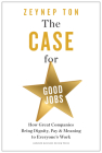 The Case for Good Jobs: How Great Companies Bring Dignity, Pay, and Meaning to Everyone's Work By Zeynep Ton Cover Image