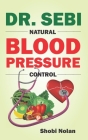 Dr. Sebi Natural Blood Pressure Control: How To Naturally Lower High Blood Pressure Down Through Dr. Sebi Alkaline Diet Guide And Approved Herbs And P By Shobi Nolan Cover Image