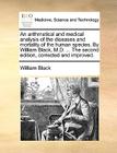 An Arithmetical and Medical Analysis of the Diseases and Mortality of the Human Species. by William Black, M.D. ... the Second Edition, Corrected and By William Black Cover Image