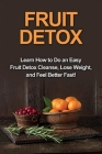 Fruit Detox: Learn how to do an easy fruit detox cleanse, lose weight, and feel better fast! Cover Image