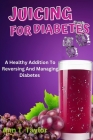 Juicing For Diabetes: A Healthy Addition To Reversing And Managing Diabetes By Ann T. Taylor Cover Image