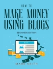 How to Make Money Using Blogs: Beginners Edition Cover Image