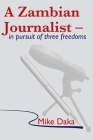 A Zambian Journalist: In Pursuit of Three Freedoms By Mike Daka Cover Image