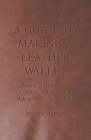 A Guide to Making a Leather Wallet - A Collection of Historical Articles on Designs and Methods for Making Wallets and Billfolds By Various Cover Image