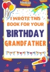 I Wrote This Book For Your Birthday Grandfather: The Perfect Birthday Gift For Kids to Create Their Very Own Book For Grandfather Cover Image