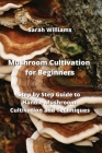 Mushroom Cultivation for Beginners: Step by Step Guide to Handle Mushroom Cultivation and Techniques By Sarah Williams Cover Image