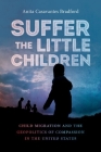 Suffer the Little Children: Child Migration and the Geopolitics of Compassion in the United States By Anita Casavantes Bradford Cover Image