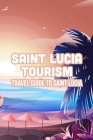 Saint Lucia Tourism: Travel Guide To Saint Lucia: Saint Lucia Tourism Handbook Cover Image