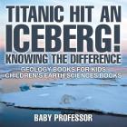 Titanic Hit An Iceberg! Icebergs vs. Glaciers - Knowing the Difference - Geology Books for Kids Children's Earth Sciences Books By Baby Professor Cover Image