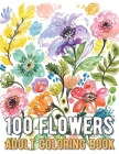 100 Flowers Coloring Book: An Adult Coloring Book with Bouquets, Wreaths, Swirls, Patterns, Decorations, Inspirational Designs, and Much More! Cover Image