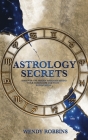 Astrology Secrets: Discover The Hidden Message Behind Your Horoscope And Your Zodiac Signs By Wendy Robbins Cover Image
