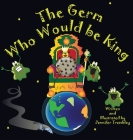 The Germ Who Would be King: A Ridiculous Illustrated Poem About the 2020/2021Global Pandemic from One Canadian's Perspective Cover Image