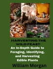 Harvesting the Wild Feast: An In-Dept Guide To Foraging, Identifying, and Harvesting Edible Plants By William Morgan Cover Image
