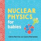 Nuclear Physics for Babies (Baby University) By Chris Ferrie, Cara Florance Cover Image