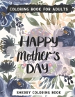 Happy Mother's Day Coloring Book: Mother's Day Coloring Book For Adults with Beautiful Flowers, Garden, Girls Mandala Patterns And So Much More for Re By Sherry Coloring Book Cover Image