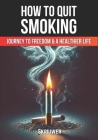 How to Quit Smoking: The Journey to Freedom and a Healthier Life By Skriuwer Com Cover Image