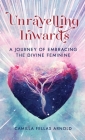 Unravelling Inwards: A Journey Of Embracing The Divine Feminine By Camilla Fellas Arnold Cover Image