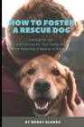How to Foster a Rescue Dog: Training for You and Training for Your Foster Dog. From Selecting a Rescue to Adoption. Cover Image