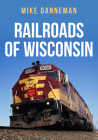 Railroads of Wisconsin By Mike Danneman Cover Image