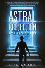 Astral Projection For Beginners: A Complete Guide to Astral Traveling, Out Of Body Experience and How To Achieve Peace Of Mind Through Meditation and By Lisa Amado Cover Image