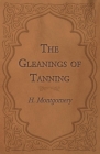 The Gleanings of Tanning By H. Montgomery Cover Image