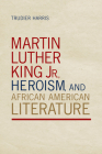 Martin Luther King Jr., Heroism, and African American Literature By Dr. Trudier Harris Cover Image