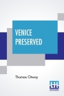 Venice Preserved: A Tragedy In Five Acts With The Stage Business, Cast Of Character, Costumes, Relative Positions, &C. Edited, With Intr By Thomas Otway, Dion Boucicault (Editor), Dion Boucicault (Introduction by) Cover Image
