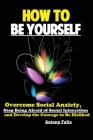 How To Be Yourself: Overcome Social Anxiety, Stop Being Afraid of Social Interaction and Develop the Courage to Be Disliked By Felix Antony Cover Image