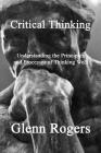Critical Thinking: Understanding the Principles and Processes of Thinking Well By Glenn Rogers Cover Image