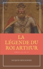 La Légende du Roi Arthur - Version Intégrale Tomes I, II, III, IV By Jacques Boulenger Cover Image