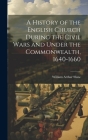 A History of the English Church During the Civil Wars and Under the Commonwealth, 1640-1660 By William Arthur Shaw Cover Image