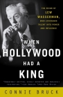 When Hollywood Had a King: The Reign of Lew Wasserman, Who Leveraged Talent into Power and Influence By Connie Bruck Cover Image