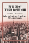 Time To Get Off The Work Hamster Wheel: Build An Employee Experience With Intentionality: Learn The Importance Of Escaping The Legacy Mindset By Bryce Thoen Cover Image