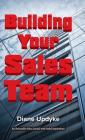 Building Your Sales Team: Beyond People, Process, and Technology By Diane Updyke Cover Image