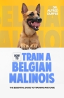 How to Train a Belgian Malinois: The Essential Guide to Training and Care By Alfred Durfee Cover Image