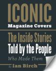 Iconic Magazine Covers: The Inside Stories Told by the People Who Made Them By Ian Birch Cover Image