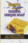 Recipes For Making Unique Soap: Tips To Make All Different Kinds Of Handmade Soaps: Freshly Homemade Soaps By Jaymie Brooksher Cover Image