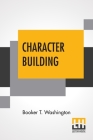Character Building: Being Addresses Delivered On Sunday Evenings To The Students Of Tuskegee Institute By Booker T. Washington Cover Image