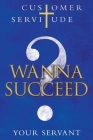 Wanna Succeed?: Customer Servitude By Your Servant Cover Image