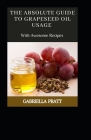The Absolute Guide To Grape seed Oil Usage With Awesome Recipes By Gabriella Pratt Cover Image