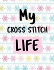 My Cross Stitch Life: Cross Stitchers Journal DIY Crafters Hobbyists Pattern Lovers Collectibles Gift For Crafters Birthday Teens Adults How By Patricia Larson Cover Image