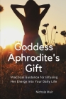 Goddess Aphrodite's Gift: Practical Guidance for Infusing Her Energy into Your Daily Life By Nichole Muir Cover Image