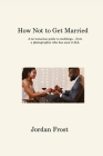 How Not to Get Married: A no-nonsense guide to weddings... from a photographer who has seen it ALL Cover Image
