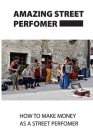 Amazing Street Performer: How To Make Money As A Street Performer: Busking Full Time Cover Image