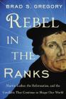 Rebel in the Ranks: Martin Luther, the Reformation, and the Conflicts That Continue to Shape Our World By Brad S. Gregory Cover Image