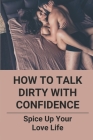 How To Talk Dirty With Confidence: Spice Up Your Love Life: The Everything Great Sex Book Cover Image