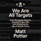 We Are All Targets: How Renegade Hackers Invented Cyber War and Unleashed an Age of Global Chaos By Matt Potter Cover Image