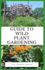 Guide to Wild Plant Gardening: Wildflowers are species of flowers that have shown themselves to be hardy and self-reproducing, with little attention Cover Image