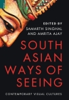 South Asian Ways of Seeing: Contemporary Visual Cultures By Samarth Singhal, Amrita Ajay Cover Image