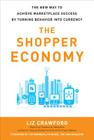 The Shopper Economy: The New Way to Achieve Marketplace Success by Turning Behavior Into Currency By Liz Crawford Cover Image